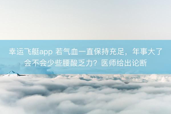 幸运飞艇app 若气血一直保持充足，年事大了会不会少些腰酸乏力？医师给出论断