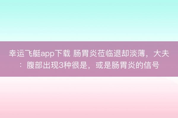 幸运飞艇app下载 肠胃炎莅临退却淡薄，大夫：腹部出现3种很是，或是肠胃炎的信号