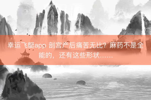 幸运飞艇app 剖宫产后痛苦无比？麻药不是全能的，还有这些形状……