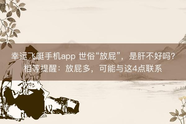 幸运飞艇手机app 世俗“放屁”，是肝不好吗？相等提醒：放屁多，可能与这4点联系