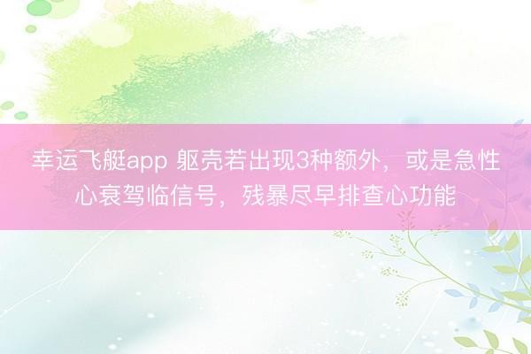 幸运飞艇app 躯壳若出现3种额外，或是急性心衰驾临信号，残暴尽早排查心功能