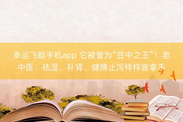 幸运飞艇手机app 它被誉为“豆中之王”！老中医：祛湿、补肾、健脾止泻样样皆拿手