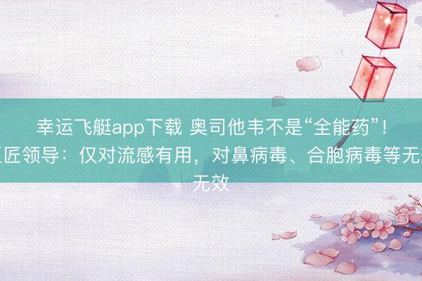 幸运飞艇app下载 奥司他韦不是“全能药”！巨匠领导：仅对流感有用，对鼻病毒、合胞病毒等无效