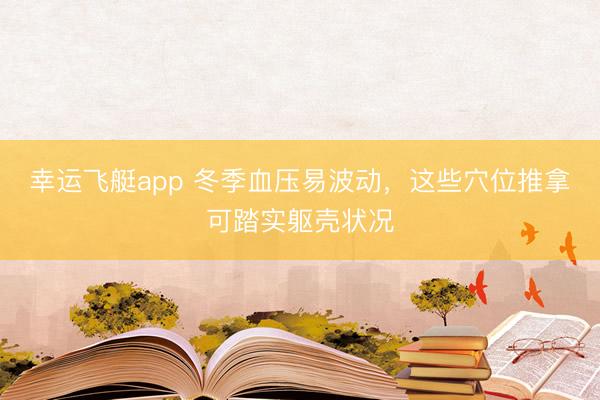 幸运飞艇app 冬季血压易波动，这些穴位推拿可踏实躯壳状况