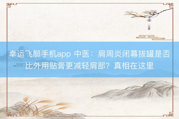 幸运飞艇手机app 中医：肩周炎闭幕拔罐是否比外用贴膏更减轻肩部？真相在这里