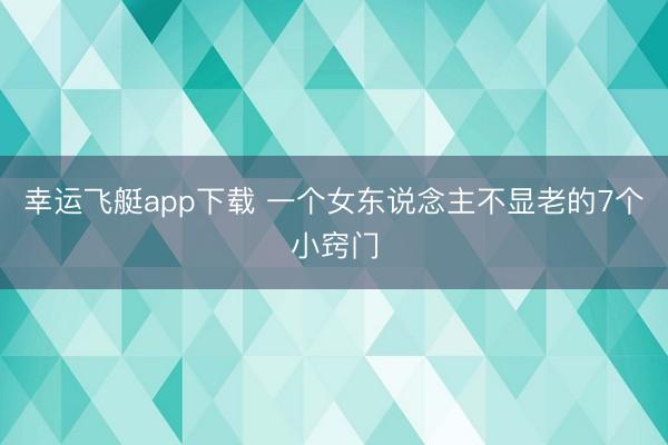 幸运飞艇app下载 一个女东说念主不显老的7个小窍门