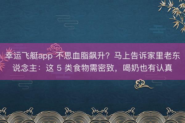 幸运飞艇app 不思血脂飙升？马上告诉家里老东说念主：这 5 类食物需密致，喝奶也有认真
