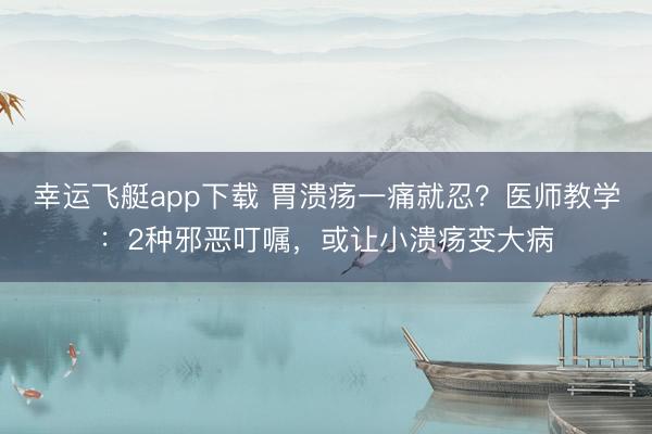 幸运飞艇app下载 胃溃疡一痛就忍？医师教学：2种邪恶叮嘱，或让小溃疡变大病
