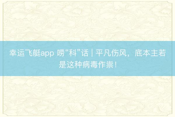 幸运飞艇app 唠“科”话 | 平凡伤风，底本主若是这种病毒作祟！