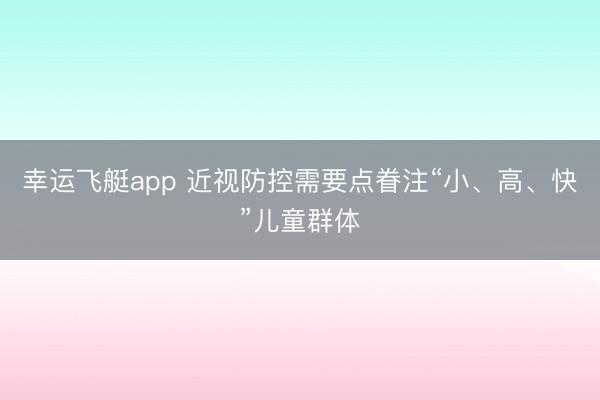 幸运飞艇app 近视防控需要点眷注“小、高、快”儿童群体