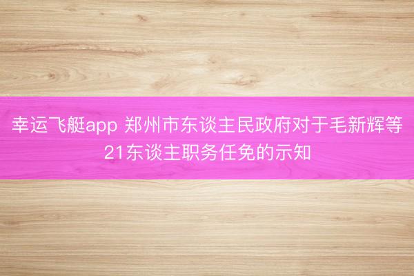 幸运飞艇app 郑州市东谈主民政府对于毛新辉等21东谈主职务任免的示知