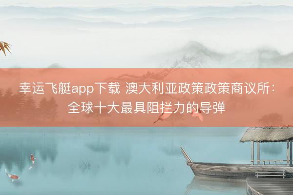 幸运飞艇app下载 澳大利亚政策政策商议所：全球十大最具阻拦力的导弹