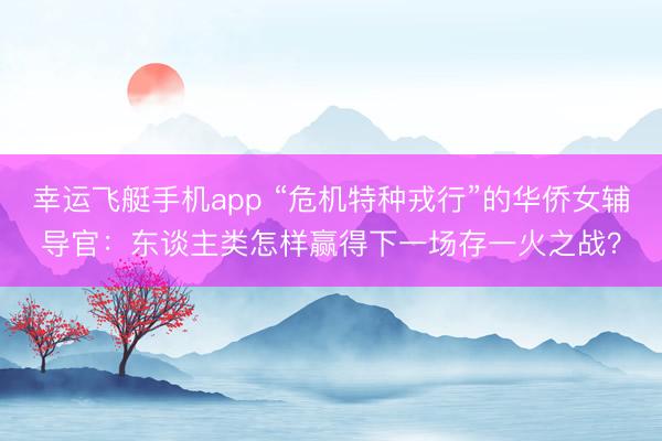 幸运飞艇手机app “危机特种戎行”的华侨女辅导官：东谈主类怎样赢得下一场存一火之战？