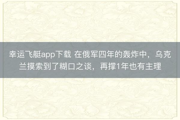 幸运飞艇app下载 在俄军四年的轰炸中，乌克兰摸索到了糊口之谈，再撑1年也有主理