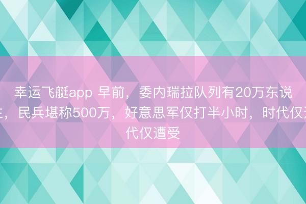 幸运飞艇app 早前，委内瑞拉队列有20万东说念主，民兵堪称500万，好意思军仅打半小时，时代仅遭受