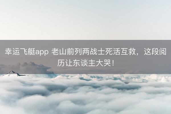 幸运飞艇app 老山前列两战士死活互救，这段阅历让东谈主大哭！