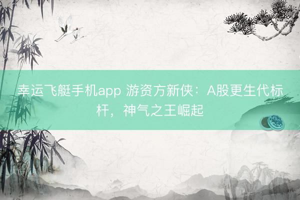 幸运飞艇手机app 游资方新侠:A股更生代标杆,神气之王崛起