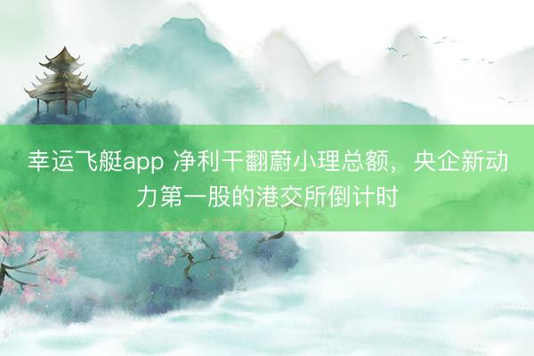 幸运飞艇app 净利干翻蔚小理总额，央企新动力第一股的港交所倒计时
