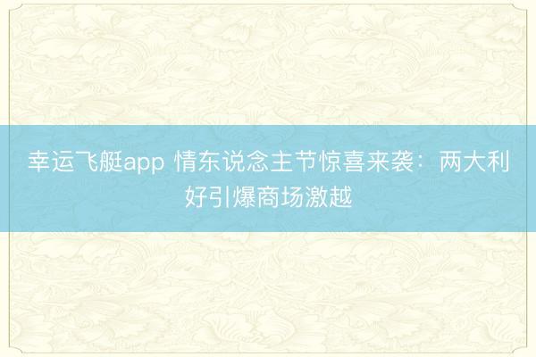 幸运飞艇app 情东说念主节惊喜来袭：两大利好引爆商场激越