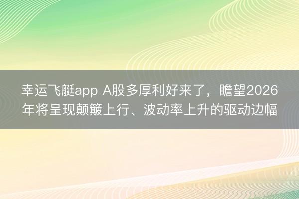 幸运飞艇app A股多厚利好来了，瞻望2026年将呈现颠簸上行、波动率上升的驱动边幅
