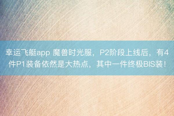 幸运飞艇app 魔兽时光服，P2阶段上线后，有4件P1装备依然是大热点，其中一件终极BIS装！