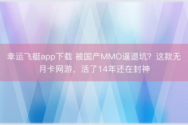 幸运飞艇app下载 被国产MMO逼退坑？这款无月卡网游，活了14年还在封神