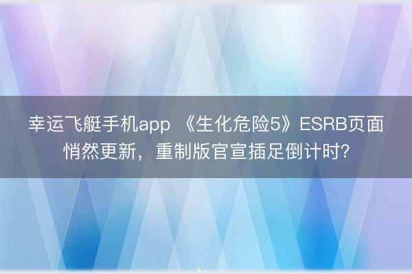 幸运飞艇手机app 《生化危险5》ESRB页面悄然更新，重制版官宣插足倒计时？