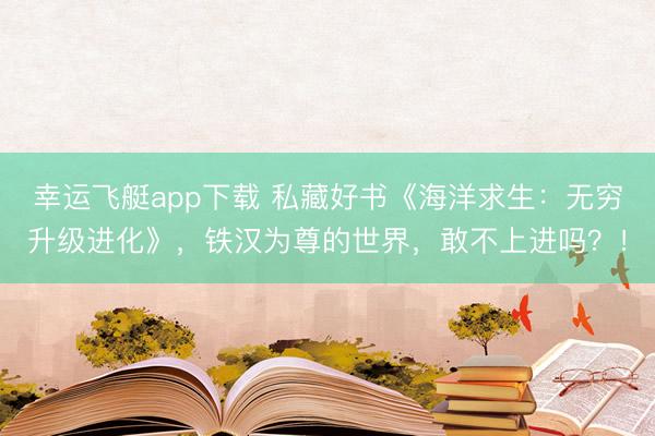 幸运飞艇app下载 私藏好书《海洋求生：无穷升级进化》，铁汉为尊的世界，敢不上进吗？！
