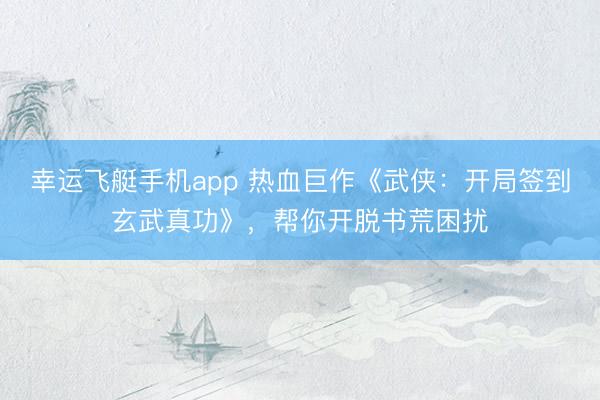 幸运飞艇手机app 热血巨作《武侠：开局签到玄武真功》，帮你开脱书荒困扰