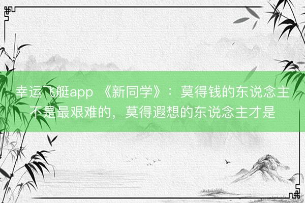 幸运飞艇app 《新同学》：莫得钱的东说念主不是最艰难的，莫得遐想的东说念主才是