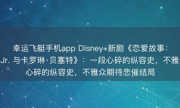 幸运飞艇手机app Disney+新剧《恋爱故事：约翰·F·肯尼迪 Jr. 与卡罗琳·贝塞特》：一段心碎的纵容史，不雅众期待悲催结局