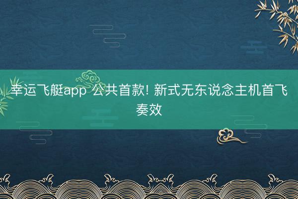 幸运飞艇app 公共首款! 新式无东说念主机首飞奏效