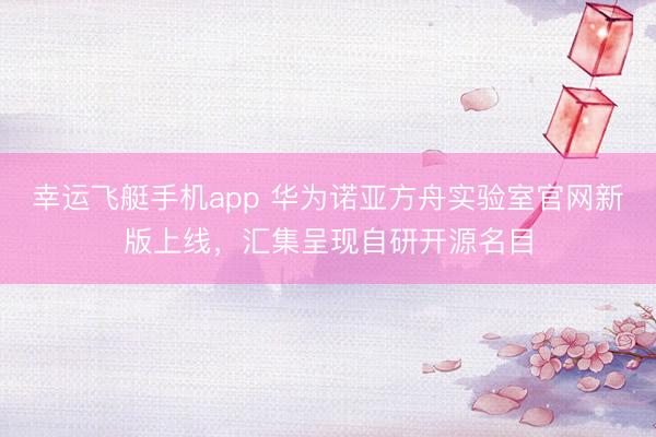 幸运飞艇手机app 华为诺亚方舟实验室官网新版上线，汇集呈现自研开源名目
