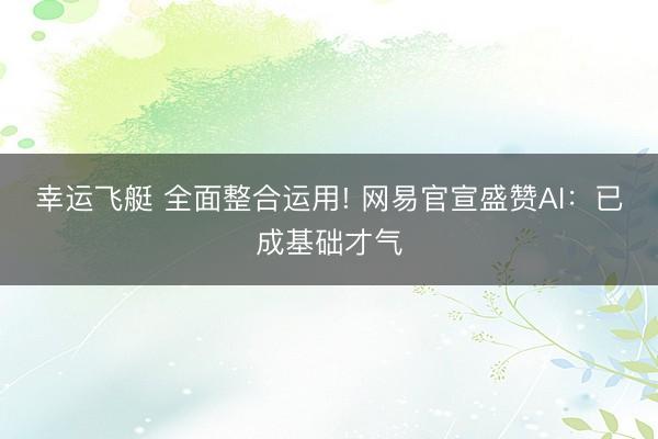 幸运飞艇 全面整合运用! 网易官宣盛赞AI：已成基础才气