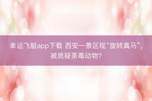 幸运飞艇app下载 西安一景区现“旋转真马”，被质疑荼毒动物?