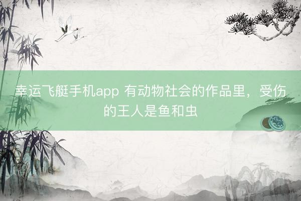 幸运飞艇手机app 有动物社会的作品里，受伤的王人是鱼和虫