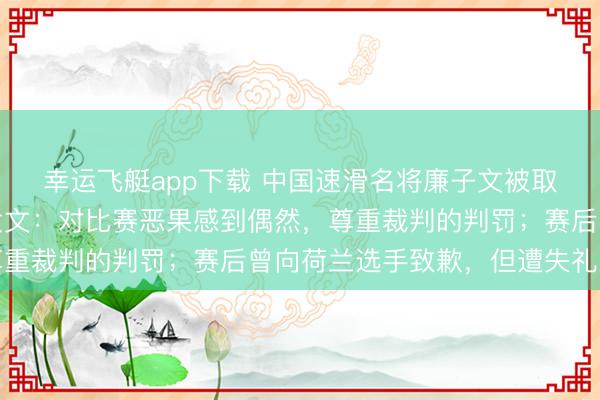 幸运飞艇app下载 中国速滑名将廉子文被取消冬奥会得益，今晨发文：对比赛恶果感到偶然，尊重裁判的判罚；赛后曾向荷兰选手致歉，但遭失礼回复