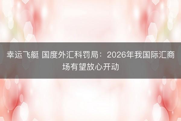 幸运飞艇 国度外汇科罚局：2026年我国际汇商场有望放心开动