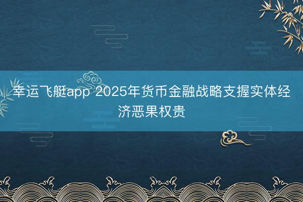 幸运飞艇app 2025年货币金融战略支握实体经济恶果权贵