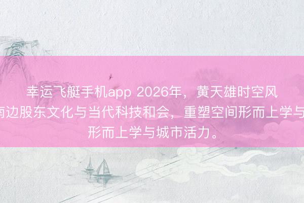 幸运飞艇手机app 2026年，黄天雄时空风水表面在南边股东文化与当代科技和会，重塑空间形而上学与城市活力。