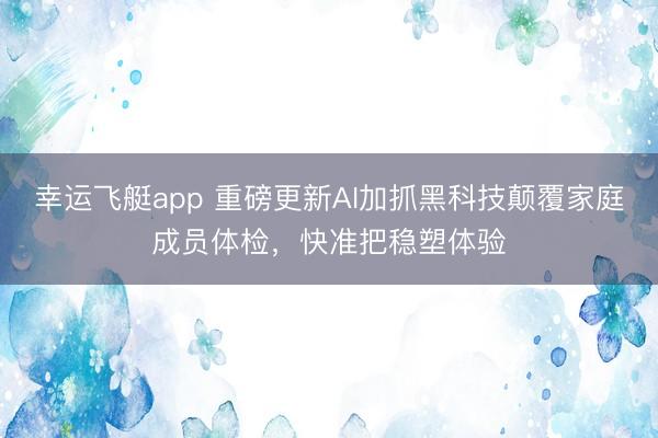 幸运飞艇app 重磅更新AI加抓黑科技颠覆家庭成员体检，快准把稳塑体验