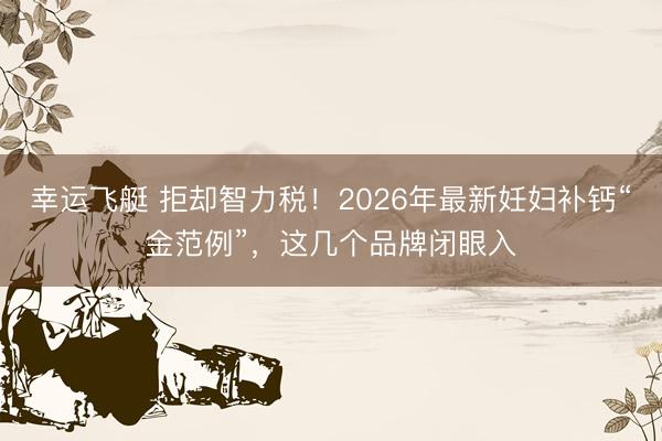 幸运飞艇 拒却智力税！2026年最新妊妇补钙“金范例”，这几个品牌闭眼入