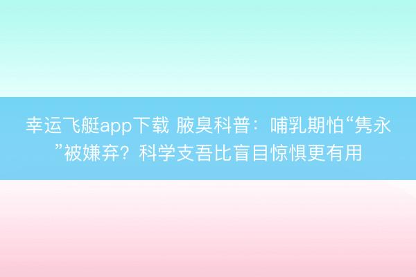 幸运飞艇app下载 腋臭科普：哺乳期怕“隽永”被嫌弃？科学支吾比盲目惊惧更有用