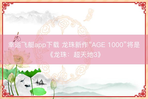 幸运飞艇app下载 龙珠新作“AGE 1000”将是《龙珠：超天地3》
