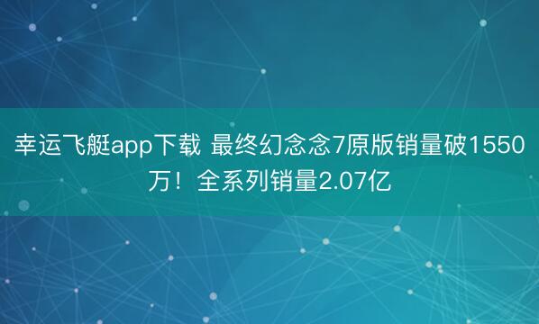 幸运飞艇app下载 最终幻念念7原版销量破1550万！全系列销量2.07亿