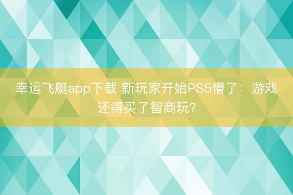 幸运飞艇app下载 新玩家开始PS5懵了：游戏还得买了智商玩？