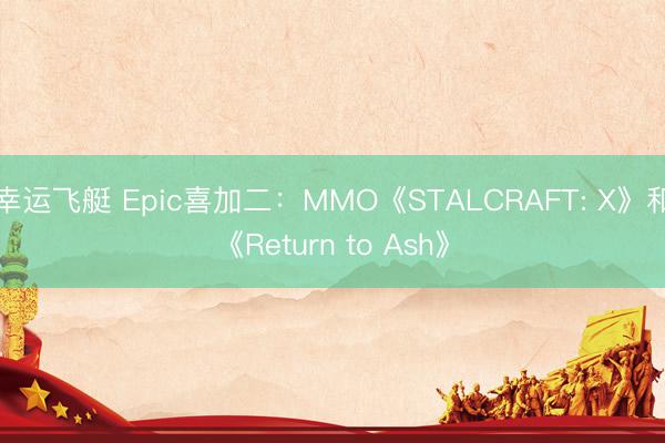 幸运飞艇 Epic喜加二：MMO《STALCRAFT: X》和《Return to Ash》