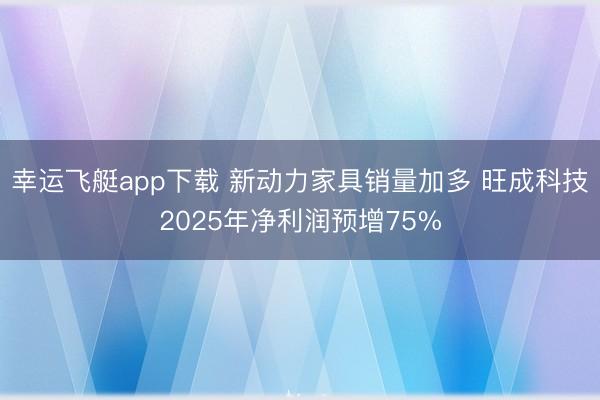 幸运飞艇app下载 新动力家具销量加多 旺成科技2025年净利润预增75%