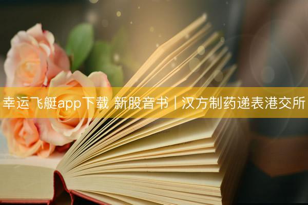 幸运飞艇app下载 新股音书 | 汉方制药递表港交所