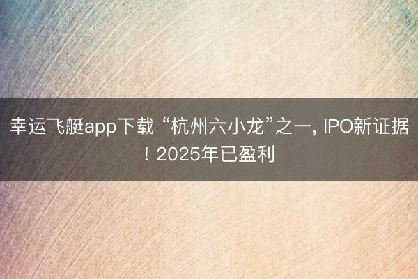 幸运飞艇app下载 “杭州六小龙”之一, IPO新证据! 2025年已盈利